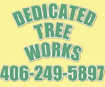 TREE SERVICE & TREE REMOVAL  TREE SERVICE & TREE REMOVAL Dedicated Tree Works, LLC is a locally owned and operated business in Polson, Montana and we operate in the Kalispell and Polson areas and everywhere in-between! We specialize in tree removal and storm clean up! Call today for a free estimate! 406-249-5897